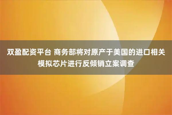 双盈配资平台 商务部将对原产于美国的进口相关模拟芯片进行反倾销立案调查