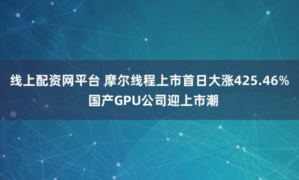 线上配资网平台 摩尔线程上市首日大涨425.46%  国产GPU公司迎上市潮