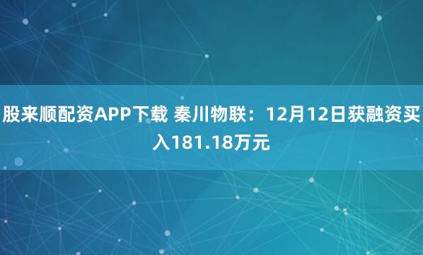 股来顺配资APP下载 秦川物联：12月12日获融资买入181.18万元