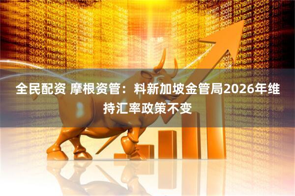 全民配资 摩根资管：料新加坡金管局2026年维持汇率政策不变