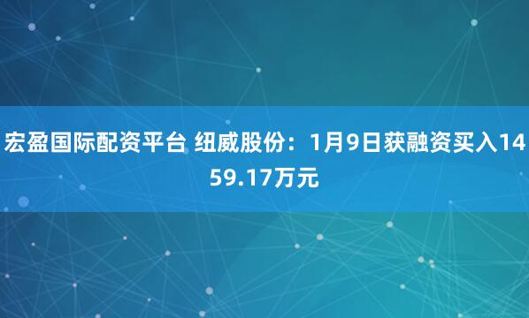 宏盈国际配资平台 纽威股份：1月9日获融资买入1459.17万元
