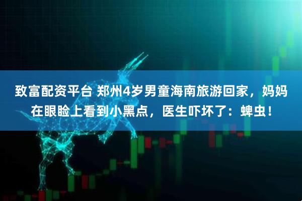 致富配资平台 郑州4岁男童海南旅游回家，妈妈在眼睑上看到小黑点，医生吓坏了：蜱虫！