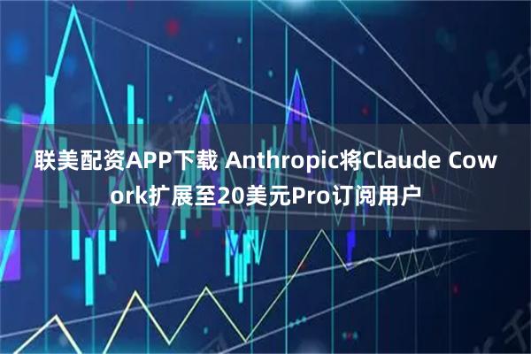 联美配资APP下载 Anthropic将Claude Cowork扩展至20美元Pro订阅用户