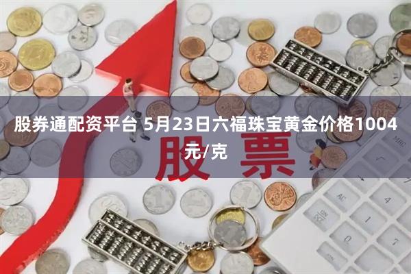 股券通配资平台 5月23日六福珠宝黄金价格1004元/克