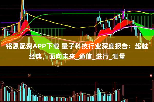 铭恩配资APP下载 量子科技行业深度报告：超越经典，面向未来_通信_进行_测量