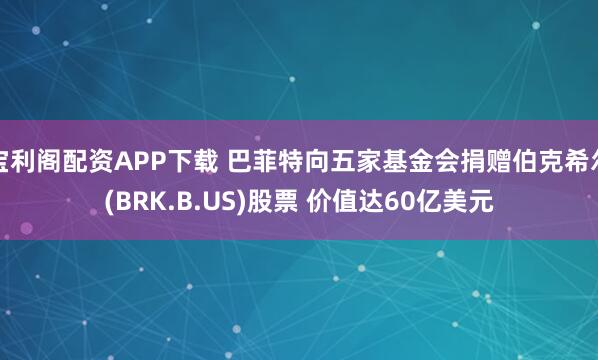 宝利阁配资APP下载 巴菲特向五家基金会捐赠伯克希尔(BRK.B.US)股票 价值达60亿美元