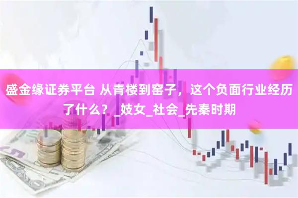 盛金缘证券平台 从青楼到窑子，这个负面行业经历了什么？_妓女_社会_先秦时期