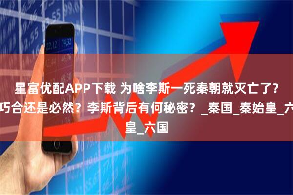 星富优配APP下载 为啥李斯一死秦朝就灭亡了？是巧合还是必然？李斯背后有何秘密？_秦国_秦始皇_六国