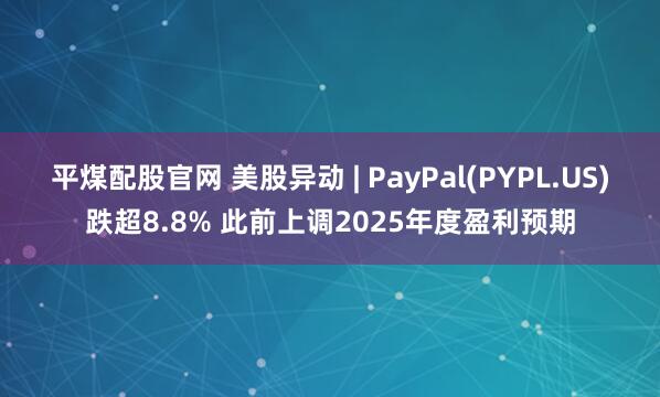 平煤配股官网 美股异动 | PayPal(PYPL.US)跌超8.8% 此前上调2025年度盈利预期