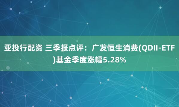 亚投行配资 三季报点评：广发恒生消费(QDII-ETF)基金季度涨幅5.28%