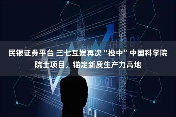 民银证券平台 三七互娱再次“投中”中国科学院院士项目，锚定新质生产力高地